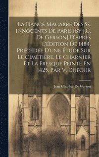 bokomslag La Dance Macabre Des Ss. Innocents De Paris [By J.C. De Gerson] D'aprs L'dition De 1484, Prcde D'une tude Sur Le Cimetire, Le Charnier Et La Fresque Peinte En 1425, Par V. Dufour