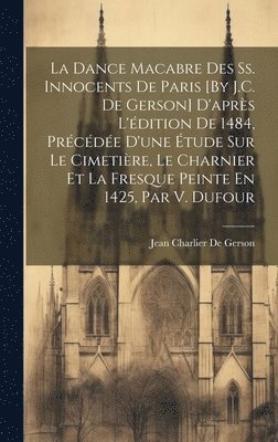 La Dance Macabre Des Ss. Innocents De Paris [By J.C. De Gerson] D'aprs L'dition De 1484, Prcde D'une tude Sur Le Cimetire, Le Charnier Et La Fresque Peinte En 1425, Par V. Dufour 1