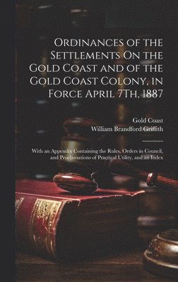 Ordinances of the Settlements On the Gold Coast and of the Gold Coast Colony, in Force April 7Th, 1887 1