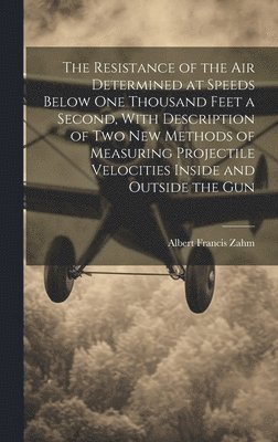 Resistance of the Air Determined at Speeds Below One Thousand Feet a Second, With Description of Two New Methods of Measuring Projectile Velocities Inside and Outside the Gun