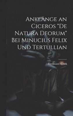 Anklnge an Ciceros &quot;De Natura Deorum&quot; Bei Minucius Felix Und Tertullian 1