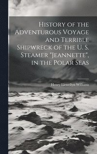 bokomslag History of the Adventurous Voyage and Terrible Shipwreck of the U. S. Steamer &quot;Jeannette&quot;, in the Polar Seas