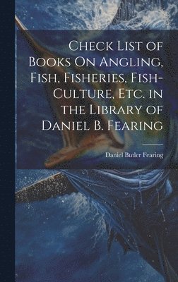 Check List of Books On Angling, Fish, Fisheries, Fish-Culture, Etc. in the Library of Daniel B. Fearing 1