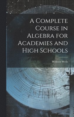 Webster Wells - Complete Course in Algebra for Academies and High Schools, Inbunden