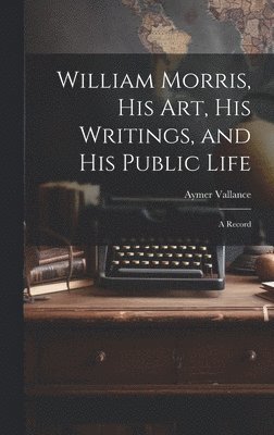 William Morris, His Art, His Writings, and His Public Life 1