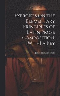 bokomslag Exercises On the Elementary Principles of Latin Prose Composition. [With] a Key