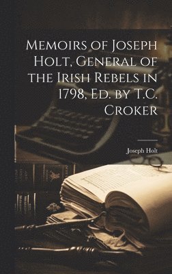 Memoirs of Joseph Holt, General of the Irish Rebels in 1798, Ed. by T.C. Croker 1