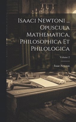 Isaaci Newtoni ... Opuscula Mathematica, Philosophica Et Philologica; Volume 2 1