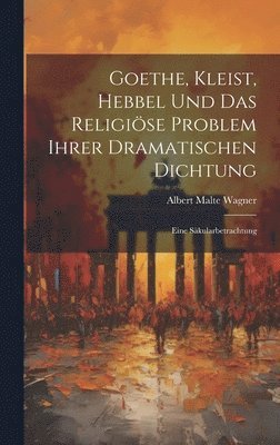 Goethe, Kleist, Hebbel Und Das Religise Problem Ihrer Dramatischen Dichtung 1