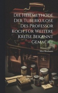 bokomslag Die Heilmethode Der Tuberkulose Des Professor Koch Fr Weitere Kreise Bekannt Gemacht