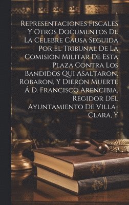 bokomslag Representaciones Fiscales Y Otros Documentos De La Celebre Causa Seguida Por El Tribunal De La Comision Militar De Esta Plaza Contra Los Bandidos Qui Asaltaron, Robaron, Y Dieron Muerte  D.