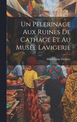 bokomslag Un Plerinage Aux Ruines De Cathage Et Au Muse Lavigerie