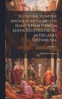 bokomslag Ecclesiae Venetae Antiquis Monumentis Nunc Etiam Primum Editis Illustratae Ac in Decades Distributae; Volume 11