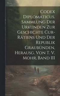 bokomslag Codex Diplomaticus. Sammlung Der Urkunden Zur Geschichte Cur-Rtiens Und Der Republik Graubnden, Herausg. Von T. V. Mohr, Band III