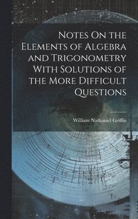 bokomslag Notes On the Elements of Algebra and Trigonometry With Solutions of the More Difficult Questions