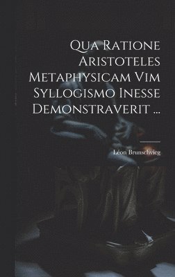 Qua Ratione Aristoteles Metaphysicam Vim Syllogismo Inesse Demonstraverit ... 1