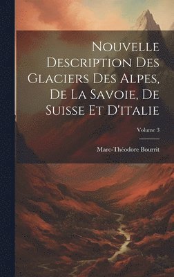 Nouvelle Description Des Glaciers Des Alpes, De La Savoie, De Suisse Et D'italie; Volume 3 1