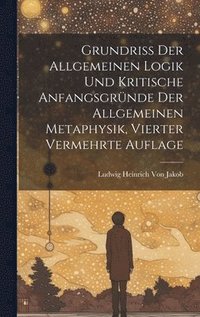 bokomslag Grundriss der allgemeinen Logik und kritische Anfangsgrnde der allgemeinen Metaphysik, Vierter vermehrte Auflage