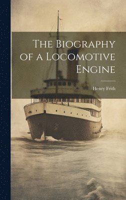 Henry Frith - Biography of a Locomotive Engine, Inbunden