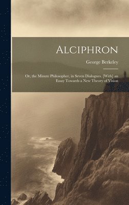 bokomslag Alciphron: Or, the Minute Philosopher, in Seven Dialogues. [With] an Essay Towards a New Theory of Vision