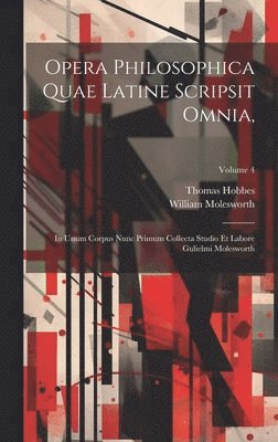 Opera Philosophica Quae Latine Scripsit Omnia,: In Unum Corpus Nunc Primum Collecta Studio Et Labore Gulielmi Molesworth; Volume 4 1