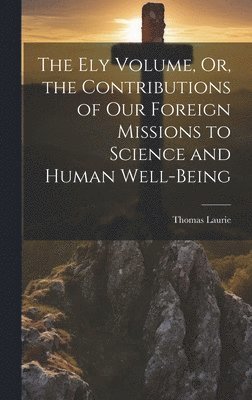 bokomslag The Ely Volume, Or, the Contributions of Our Foreign Missions to Science and Human Well-Being