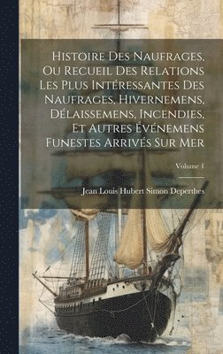 Histoire Des Naufrages, Ou Recueil Des Relations Les Plus Intéressantes Des Naufrages, Hivernemens, Délaissemens, Incendies, Et Autres Événemens Funestes Arrivés Sur Mer; Volume 1