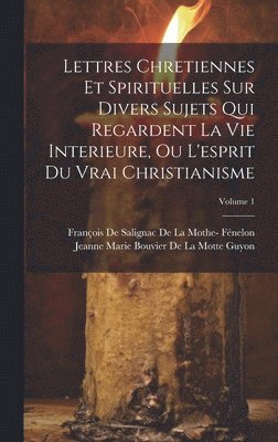 Lettres Chretiennes Et Spirituelles Sur Divers Sujets Qui Regardent La Vie Interieure, Ou L'esprit Du Vrai Christianisme; Volume 1 1