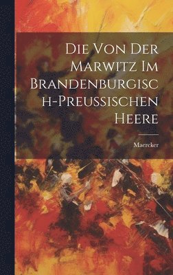 Die Von Der Marwitz Im Brandenburgisch-Preussischen Heere 1