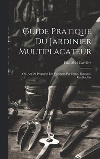 bokomslag Guide Pratique Du Jardinier Multiplacateur; Ou, Art De Propager Les Vegetaux Par Semis, Boutures, Greffes, Etc