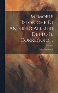 bokomslag Memorie Istoriche Di Antonio Allegri Detto Il Correggio ...