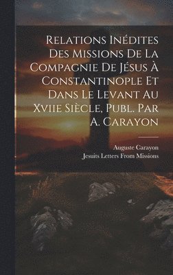 Relations Indites Des Missions De La Compagnie De Jsus  Constantinople Et Dans Le Levant Au Xviie Sicle, Publ. Par A. Carayon 1