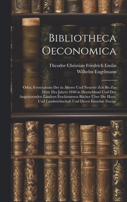 Bibliotheca Oeconomica; Oder, Verzeichniss Der in lterer Und Neuerer Zeit Bis Zur Mitte Des Jahres 1840 in Deutschland Und Den Angrnzenden Lndern Erschienenen Bcher ber Die Haus- Und 1