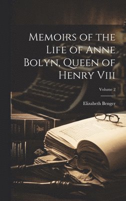 Memoirs of the Life of Anne Bolyn, Queen of Henry Viii; Volume 2 1