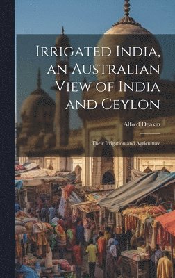 Alfred Deakin - Irrigated India, an Australian View of India and Ceylon, Inbunden
