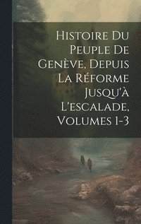 bokomslag Histoire Du Peuple De Genve, Depuis La Rforme Jusqu' L'escalade, Volumes 1-3