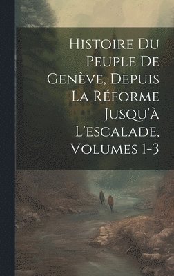 bokomslag Histoire Du Peuple De Genve, Depuis La Rforme Jusqu' L'escalade, Volumes 1-3