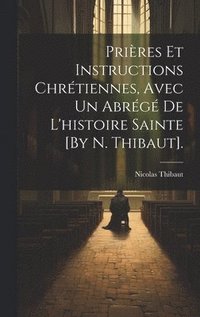 bokomslag Prires Et Instructions Chrtiennes, Avec Un Abrg De L'histoire Sainte [By N. Thibaut].