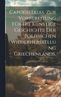 bokomslag Capodistrias. Zur Vorbereitung fr die knstige Geschichte der politischen Wiederherstellung Griechenlands.