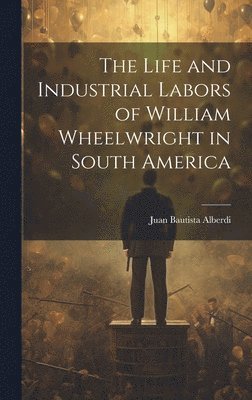 The Life and Industrial Labors of William Wheelwright in South America 1