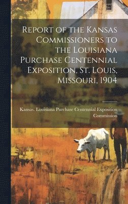 bokomslag Report of the Kansas Commissioners to the Louisiana Purchase Centennial Exposition, St. Louis, Missouri, 1904