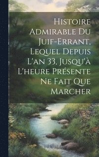 bokomslag Histoire Admirable Du Juif-Errant, Lequel Depuis L'an 33, Jusqu' L'heure Prsente Ne Fait Que Marcher