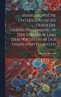 bokomslag Mikroskopische Untersuchungen ueber die Uebereinstimmung in der Struktur und dem Wachsthum der Thiers und Pflanzen