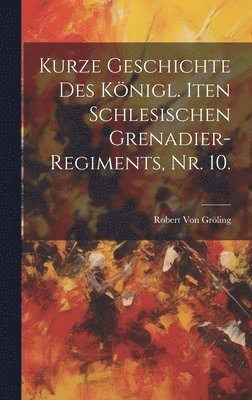 bokomslag Kurze Geschichte des knigl. 1ten Schlesischen Grenadier-Regiments, Nr. 10.