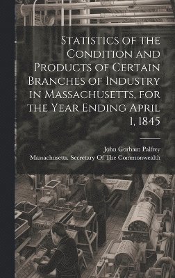 John Gorham Palfrey - Statistics of the Condition and Products of Certain Branches of Industry in Massachusetts, for the Year Ending April 1, 1845, Inbunden