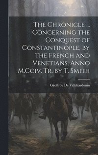bokomslag The Chronicle ... Concerning the Conquest of Constantinople, by the French and Venetians, Anno M.Cciv. Tr. by T. Smith
