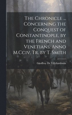 Geoffroy de Villehardouin, Geoffroy De Villehardouin - Chronicle ... Concerning the Conquest of Constantinople, by the French and Venetians, Anno M.Cciv. Tr. by T. Smith, Inbunden