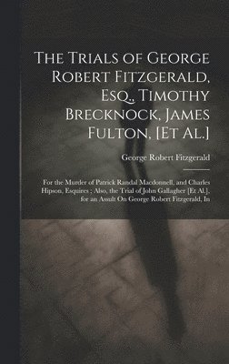 The Trials of George Robert Fitzgerald, Esq., Timothy Brecknock, James Fulton, [Et Al.] 1