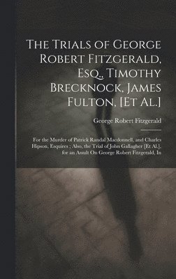 Trials of George Robert Fitzgerald, Esq., Timothy Brecknock, James Fulton, [Et Al.]