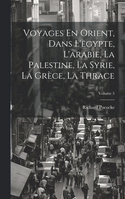 Richard Pococke - Voyages En Orient, Dans L'egypte, L'arabie, La Palestine, La Syrie, La Grèce, La Thrace; Volume 5, Inbunden